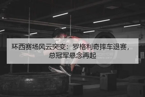 环西赛场风云突变：罗格利奇摔车退赛，总冠军悬念再起